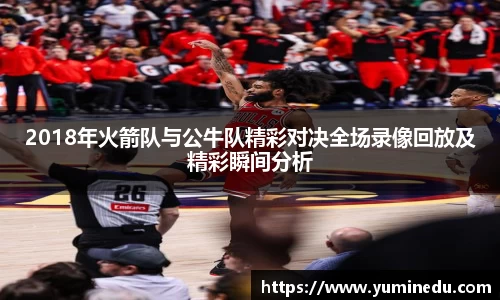 2018年火箭队与公牛队精彩对决全场录像回放及精彩瞬间分析